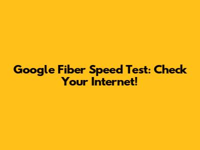 Google Fiber Speed Test: Check Your Internet!