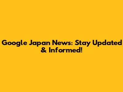 Google Japan News: Stay Updated & Informed!