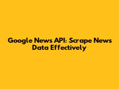 Google News API: Scrape News Data Effectively