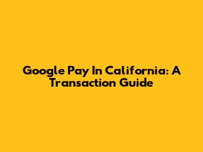 Google Pay In California: A Transaction Guide