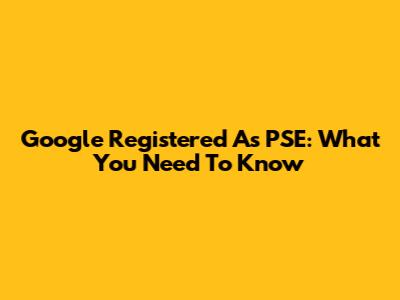 Google Registered As PSE: What You Need To Know