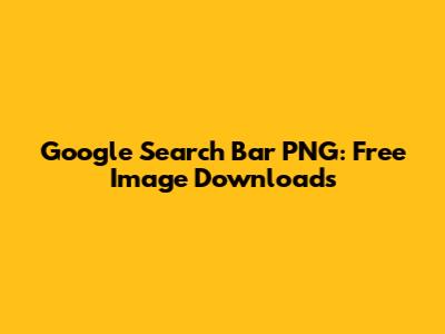 Google Search Bar PNG: Free Image Downloads