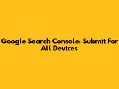 Google Search Console: Submit For All Devices
