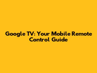 Google TV: Your Mobile Remote Control Guide