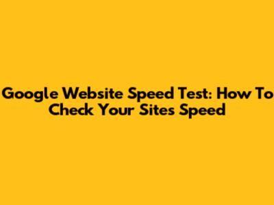 Google Website Speed Test: How To Check Your Site's Speed