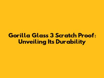 Gorilla Glass 3 Scratch Proof: Unveiling Its Durability