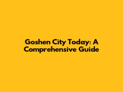 Goshen City Today: A Comprehensive Guide