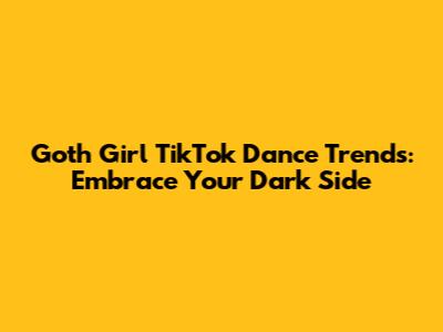 Goth Girl TikTok Dance Trends: Embrace Your Dark Side