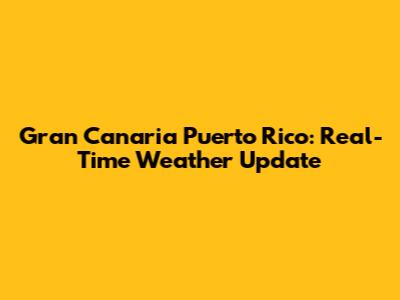 Gran Canaria Puerto Rico: Real-Time Weather Update