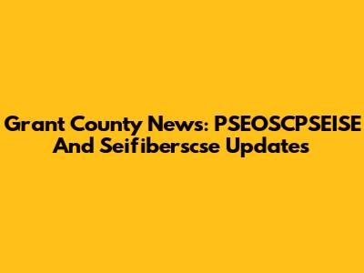 Grant County News: PSEOSCPSEISE And Seifiberscse Updates