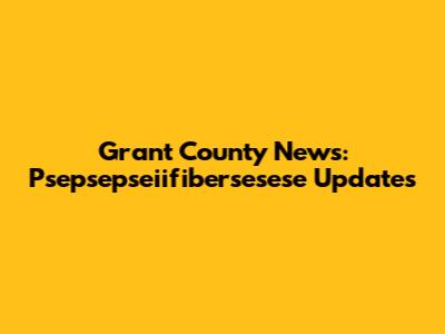 Grant County News: Psepsepseiifibersesese Updates