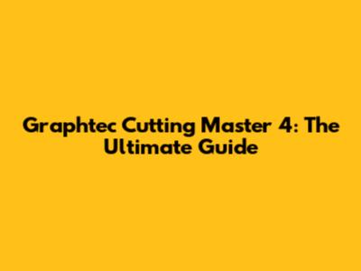 Graphtec Cutting Master 4: The Ultimate Guide