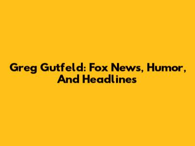 Greg Gutfeld: Fox News, Humor, And Headlines
