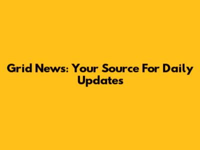 Grid News: Your Source For Daily Updates