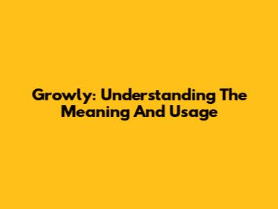Growly: Understanding The Meaning And Usage