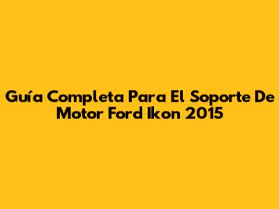 Guía Completa Para El Soporte De Motor Ford Ikon 2015