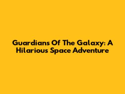 Guardians Of The Galaxy: A Hilarious Space Adventure