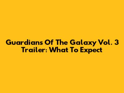Guardians Of The Galaxy Vol. 3 Trailer: What To Expect