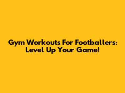 Gym Workouts For Footballers: Level Up Your Game!