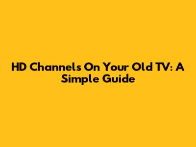 HD Channels On Your Old TV: A Simple Guide