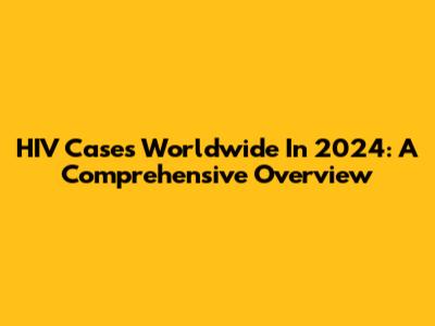 HIV Cases Worldwide In 2024: A Comprehensive Overview