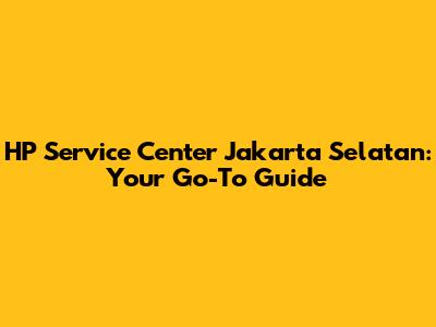 HP Service Center Jakarta Selatan: Your Go-To Guide