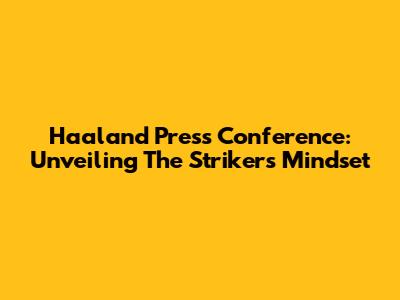 Haaland Press Conference: Unveiling The Striker's Mindset