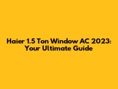 Haier 1.5 Ton Window AC 2023: Your Ultimate Guide