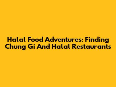 Halal Food Adventures: Finding Chung Gi And Halal Restaurants