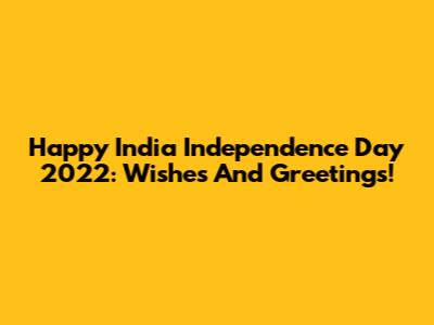Happy India Independence Day 2022: Wishes And Greetings!