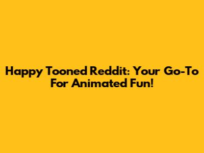 Happy Tooned Reddit: Your Go-To For Animated Fun!
