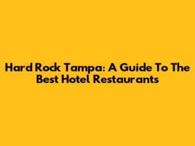 Hard Rock Tampa: A Guide To The Best Hotel Restaurants