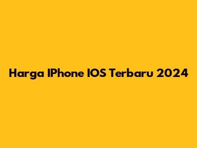 Harga IPhone IOS Terbaru 2024