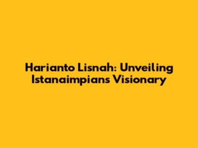 Harianto Lisnah: Unveiling Istanaimpian's Visionary