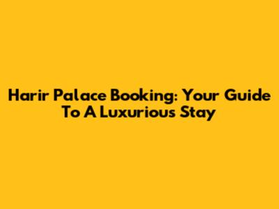 Harir Palace Booking: Your Guide To A Luxurious Stay