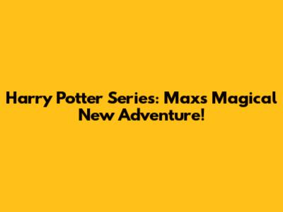 Harry Potter Series: Max's Magical New Adventure!