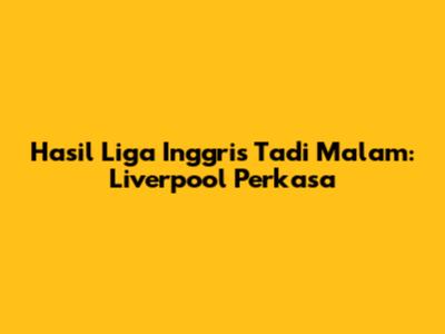 Hasil Liga Inggris Tadi Malam: Liverpool Perkasa