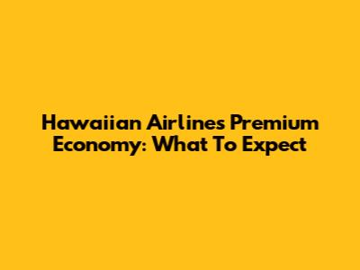 Hawaiian Airlines Premium Economy: What To Expect
