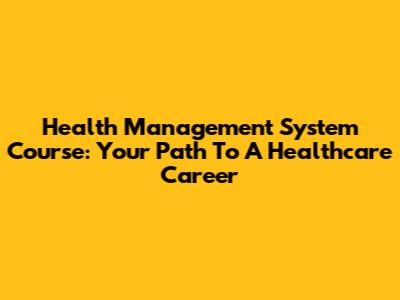 Health Management System Course: Your Path To A Healthcare Career