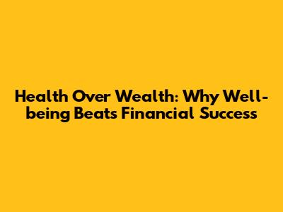 Health Over Wealth: Why Well-being Beats Financial Success