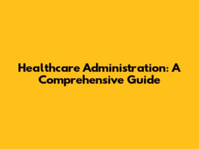 Healthcare Administration: A Comprehensive Guide