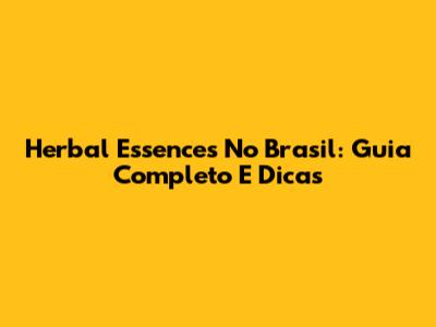 Herbal Essences No Brasil: Guia Completo E Dicas