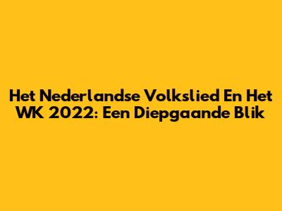 Het Nederlandse Volkslied En Het WK 2022: Een Diepgaande Blik
