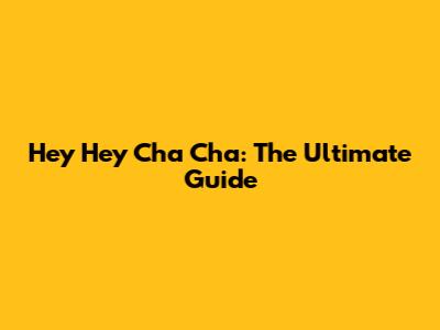 Hey Hey Cha Cha: The Ultimate Guide
