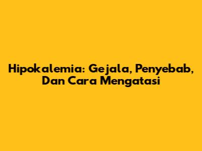 Hipokalemia: Gejala, Penyebab, Dan Cara Mengatasi