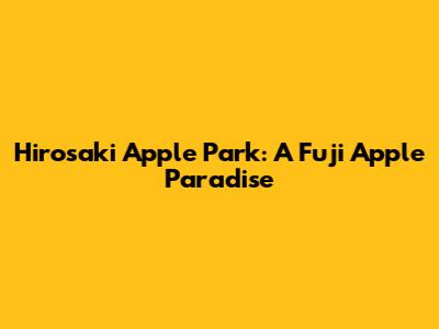 Hirosaki Apple Park: A Fuji Apple Paradise