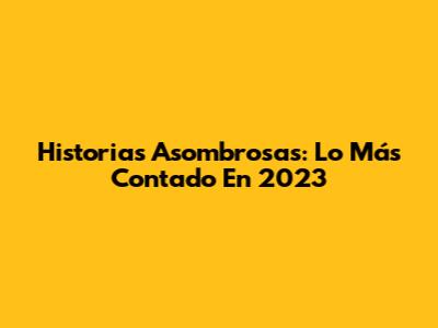 Historias Asombrosas: Lo Más Contado En 2023
