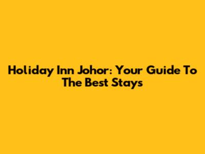 Holiday Inn Johor: Your Guide To The Best Stays