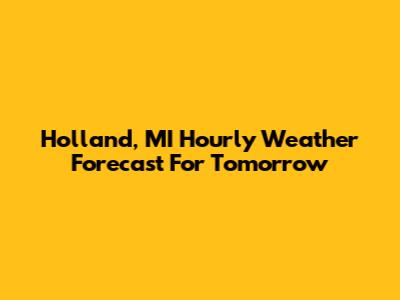 Holland, MI Hourly Weather Forecast For Tomorrow