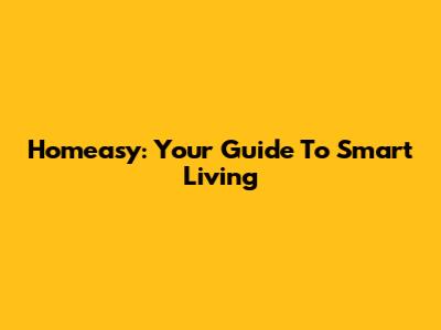 Homeasy: Your Guide To Smart Living
